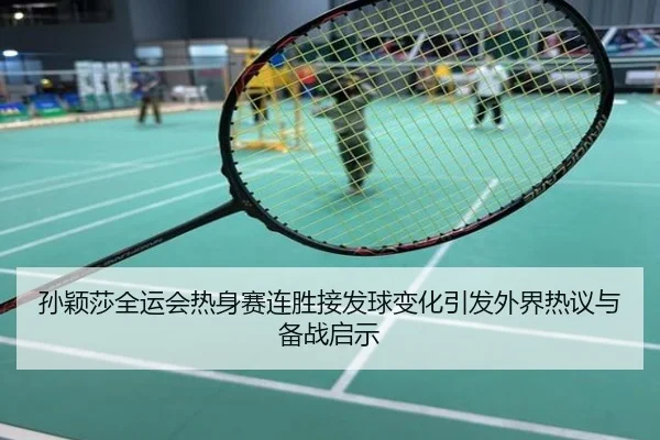 孙颖莎全运会热身赛连胜接发球变化引发外界热议与备战启示